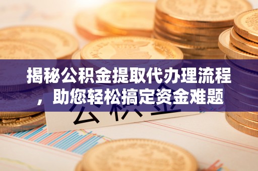 仁和揭秘公积金提取代办理流程，助您轻松搞定资金难题
