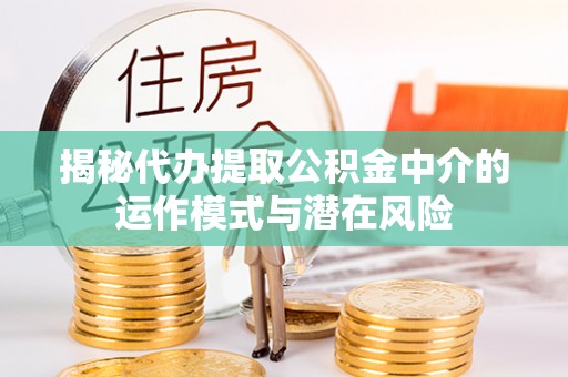 仁和揭秘代办提取公积金中介的运作模式与潜在风险