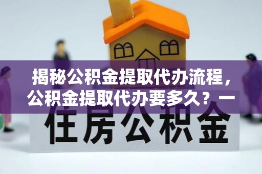 仁和揭秘公积金提取代办流程，公积金提取代办要多久？一文读懂