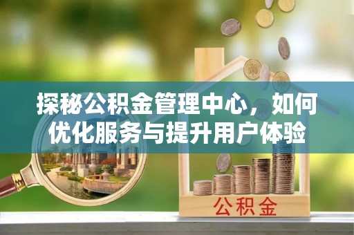 仁和探秘公积金管理中心，如何优化服务与提升用户体验