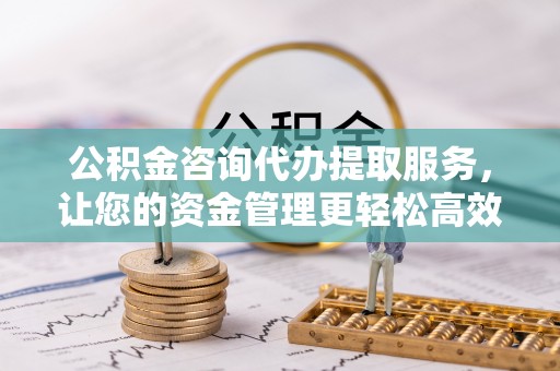 仁和公积金咨询代办提取服务，让您的资金管理更轻松高效