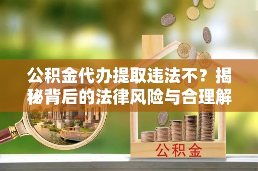 仁和公积金代办提取违法不？揭秘背后的法律风险与合理解决方案
