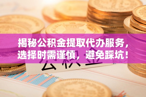 仁和揭秘公积金提取代办服务，选择时需谨慎，避免踩坑！