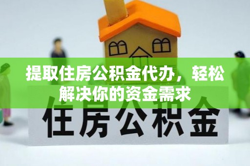 仁和提取住房公积金代办，轻松解决你的资金需求