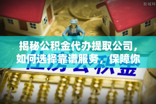 仁和揭秘公积金代办提取公司，如何选择靠谱服务，保障你的资金安全
