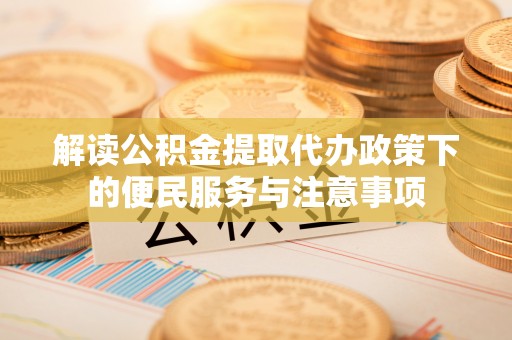 仁和解读公积金提取代办政策下的便民服务与注意事项