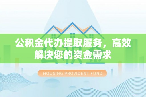 仁和公积金代办提取服务，高效解决您的资金需求