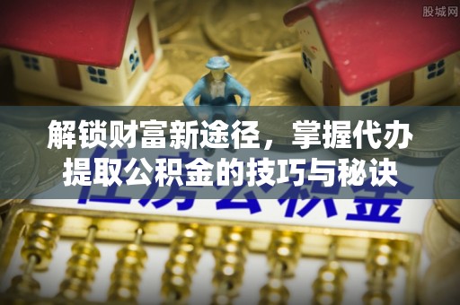 仁和解锁财富新途径，掌握代办提取公积金的技巧与秘诀