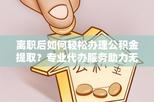 仁和离职后如何轻松办理公积金提取？专业代办服务助力无忧