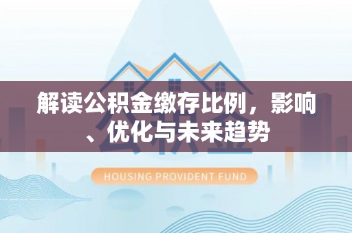 仁和解读公积金缴存比例，影响、优化与未来趋势