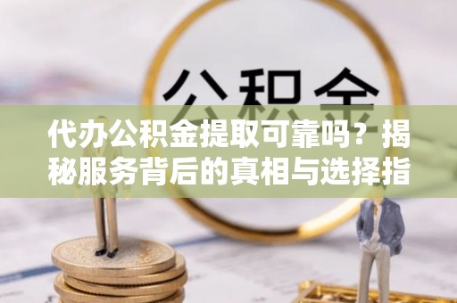 仁和代办公积金提取可靠吗？揭秘服务背后的真相与选择指南
