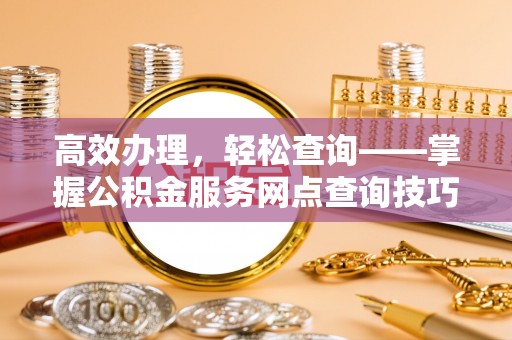 仁和高效办理，轻松查询——掌握公积金服务网点查询技巧