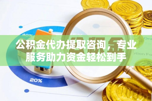仁和公积金代办提取咨询，专业服务助力资金轻松到手