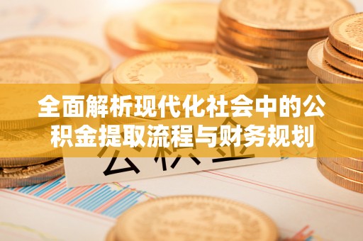 仁和全面解析现代化社会中的公积金提取流程与财务规划
