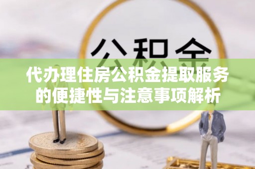 仁和代办理住房公积金提取服务的便捷性与注意事项解析