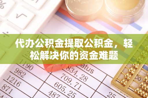 仁和代办公积金提取公积金，轻松解决你的资金难题