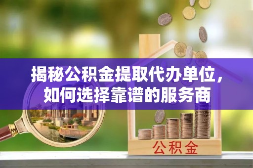 仁和揭秘公积金提取代办单位，如何选择靠谱的服务商