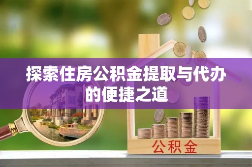 仁和探索住房公积金提取与代办的便捷之道