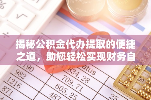 仁和揭秘公积金代办提取的便捷之道，助您轻松实现财务自由