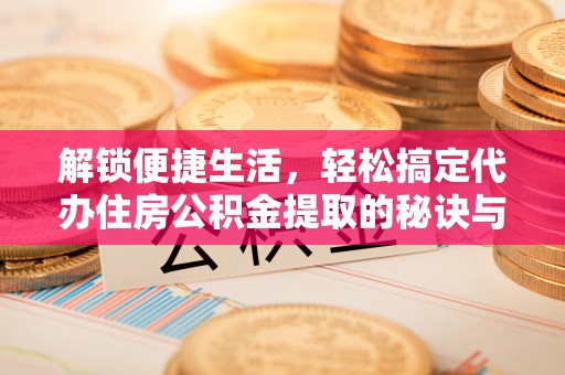 仁和解锁便捷生活，轻松搞定代办住房公积金提取的秘诀与技巧