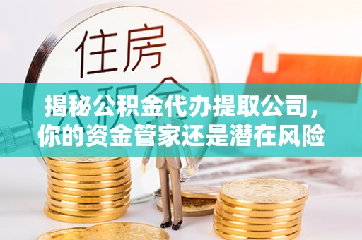 仁和揭秘公积金代办提取公司，你的资金管家还是潜在风险？