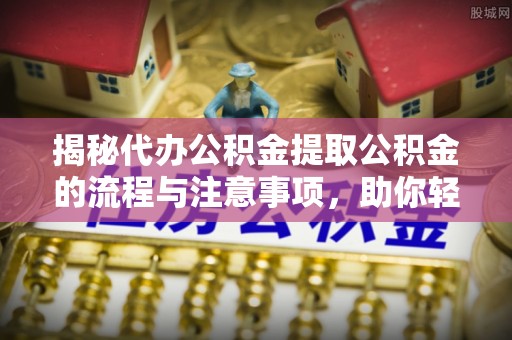 仁和揭秘代办公积金提取公积金的流程与注意事项，助你轻松拿回属于你的钱