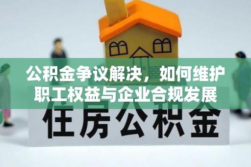 仁和公积金争议解决，如何维护职工权益与企业合规发展