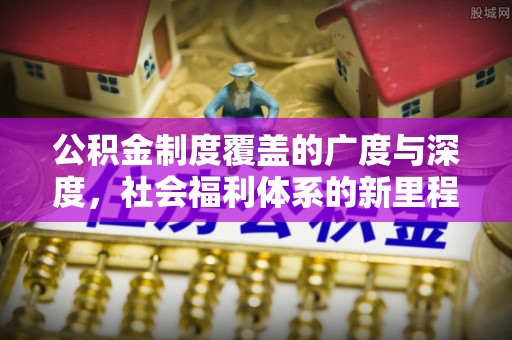 仁和公积金制度覆盖的广度与深度，社会福利体系的新里程碑