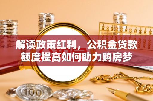 仁和解读政策红利，公积金贷款额度提高如何助力购房梦