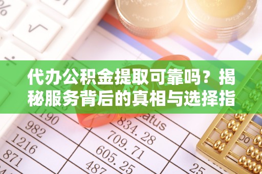 仁和代办公积金提取可靠吗？揭秘服务背后的真相与选择指南