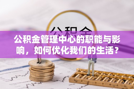 仁和公积金管理中心的职能与影响，如何优化我们的生活？