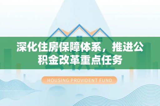 仁和深化住房保障体系，推进公积金改革重点任务