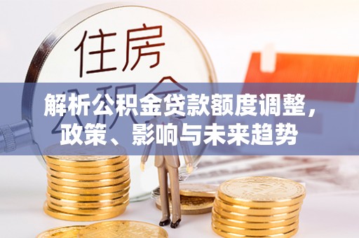 仁和解析公积金贷款额度调整，政策、影响与未来趋势