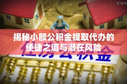 仁和揭秘小额公积金提取代办的便捷之道与潜在风险