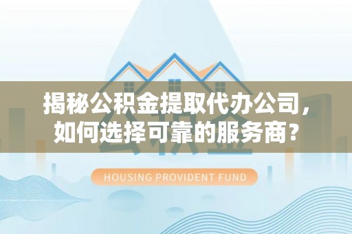 仁和揭秘公积金提取代办公司，如何选择可靠的服务商？