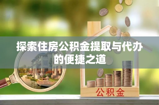 仁和探索住房公积金提取与代办的便捷之道