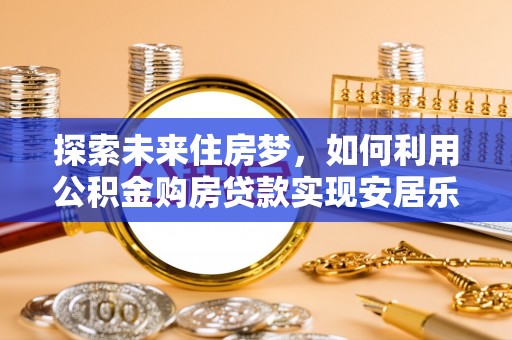 仁和探索未来住房梦，如何利用公积金购房贷款实现安居乐业