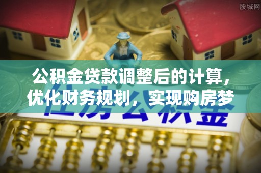 仁和公积金贷款调整后的计算，优化财务规划，实现购房梦想