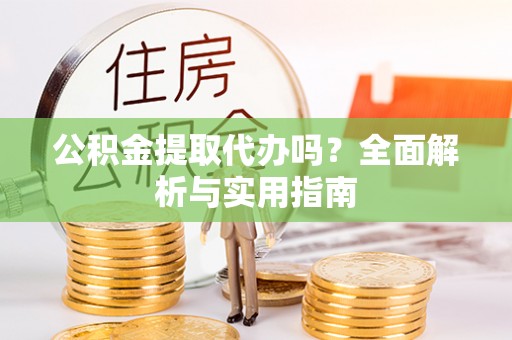 仁和公积金提取代办吗？全面解析与实用指南