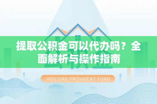 仁和提取公积金可以代办吗？全面解析与操作指南