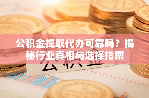 仁和公积金提取代办可靠吗？揭秘行业真相与选择指南