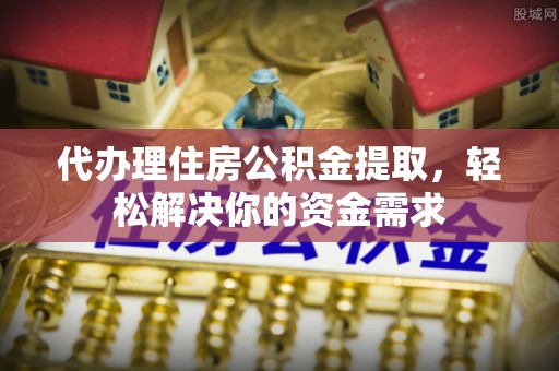 仁和代办理住房公积金提取，轻松解决你的资金需求