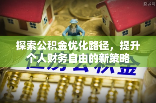 仁和探索公积金优化路径，提升个人财务自由的新策略