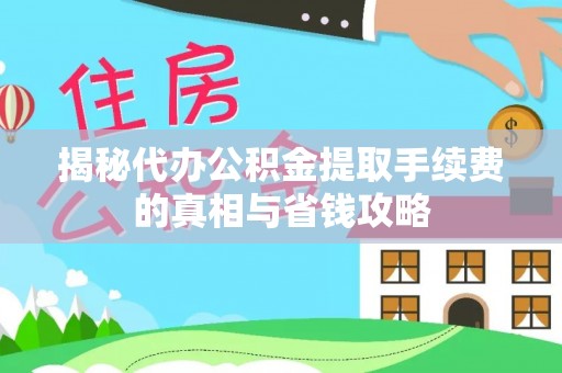 仁和揭秘代办公积金提取手续费的真相与省钱攻略