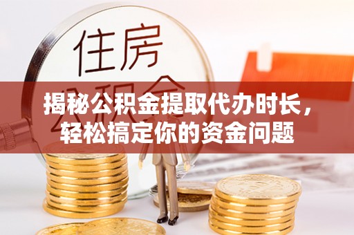 仁和揭秘公积金提取代办时长，轻松搞定你的资金问题