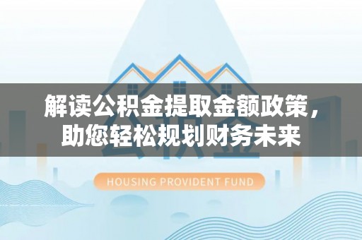 仁和解读公积金提取金额政策，助您轻松规划财务未来