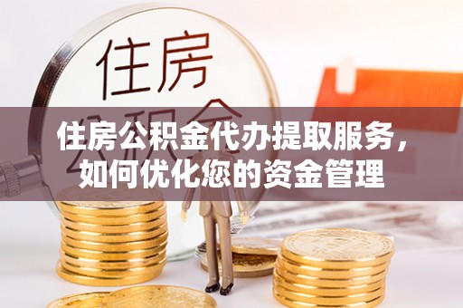 仁和住房公积金代办提取服务，如何优化您的资金管理
