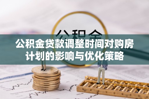 仁和公积金贷款调整时间对购房计划的影响与优化策略