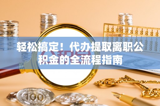 仁和轻松搞定！代办提取离职公积金的全流程指南