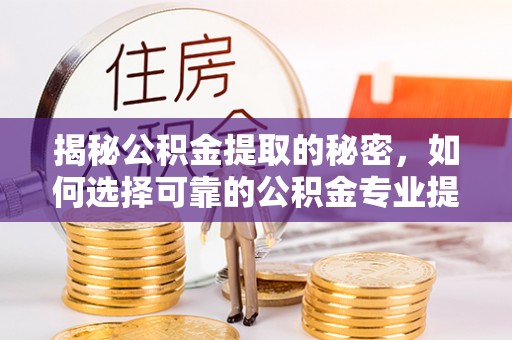 仁和揭秘公积金提取的秘密，如何选择可靠的公积金专业提取代办服务